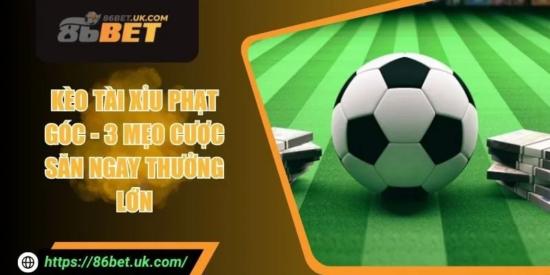 Kèo Tài Xỉu Phạt Góc - 3 Mẹo Cược Săn Ngay Thưởng Lớn